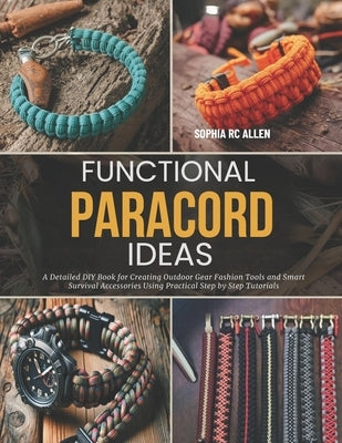Functional Paracord Ideas: A Detailed DIY Book for Creating Outdoor Gear Fashion Tools and Smart Survival Accessories Using Practical Step by Step Tut by Allen, Sophia Rc