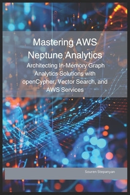 Mastering AWS Neptune Analytics: Architecting In-Memory Graph Analytics Solutions with openCypher, Vector Search, and AWS Services by Stepanyan, Souren