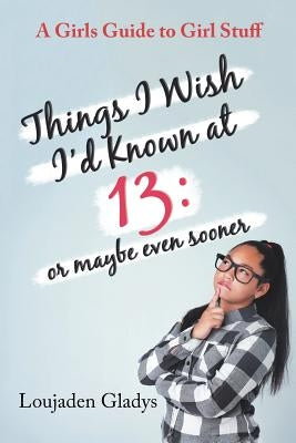 Things I Wish I'D Known at 13: or Maybe Even Sooner: A Girls Guide to Girl Stuff by Gladys, Loujaden