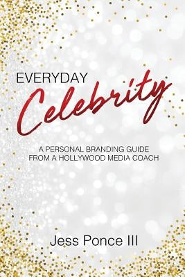 Everyday Celebrity: A Personal Branding Guide from a Hollywood Media Coach by Ponce III, Jess