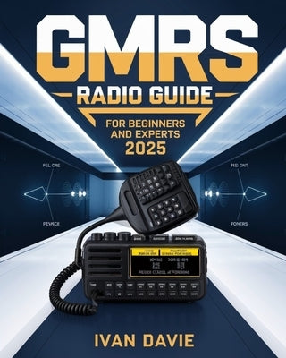 GMRS Radio Guide for Beginners and Experts: The Complete Step-by-Step Masterclass in Licensing, Setup, Programming, and Advanced Signal Strategies for by Davie, Ivan