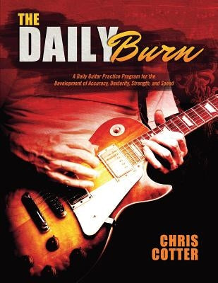 The Daily Burn: A Daily Guitar Practice Program for the Development of Accuracy, Dexterity, Strength, and Speed by Cotter, Chris
