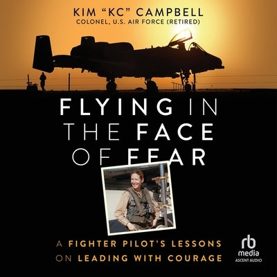 Flying in the Face of Fear: A Fighter Pilot's Lessons on Leading with Courage by Campbell, Kim