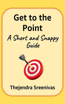 Get to the Point! - A Short and Snappy Guide by B. S., Thejendra