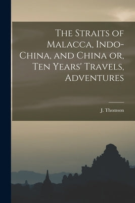 The Straits of Malacca, Indo-China, and China or, Ten Years' Travels, Adventures by (John), Thomson J.