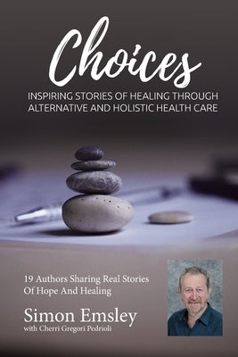 Simon Emsley Choices: Inspiring Stories of Healing Through Alternative and Holistic Health Care by Gregori-Pedrioli, Cherri