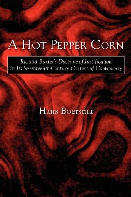 A Hot Pepper Corn: Richard Baxter's Doctrine of Justification in Its Seventeenth-Century Context of Controversy by Boersma, Hans