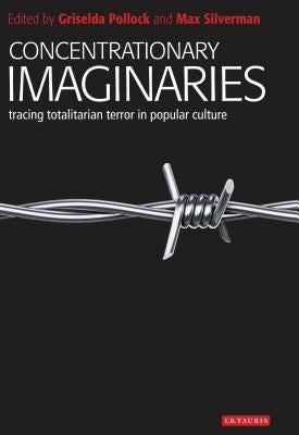 Concentrationary Imaginaries: Tracing Totalitarian Violence in Popular Culture by Pollock, Griselda