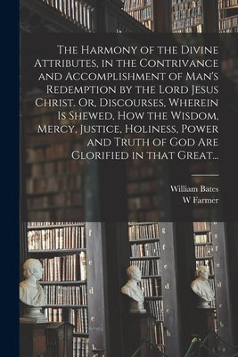 The Harmony of the Divine Attributes, in the Contrivance and Accomplishment of Man's Redemption by the Lord Jesus Christ. Or, Discourses, Wherein is S by Bates, William 1625-1699