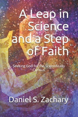 A Leap in Science and a Step of Faith: Seeking God for the Scientifically Curious by Zachary, Daniel S.