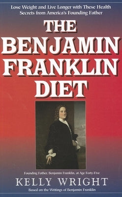The Benjamin Franklin Diet: Lose Weight and Live Longer with These Health Secrets from America's Founding Father: Based on the Writings of Benjami by Wright, Kelly
