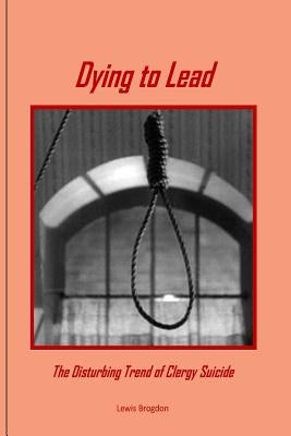 Dying to Lead: The Disturbing Trend of Clergy Suicide by Brogdon, Lewis