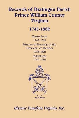 Records of Dettingen Parish, Prince William County, Virginia, Vestry Book, 1745-1785, Minutes of Meetings of the Overseers of the Poor, 1788-1802, Ind by Historic Dumfries Virginia, Inc