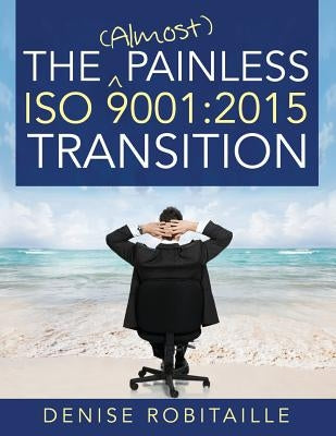 The (Almost) Painless ISO 9001: 2015 Transition by Robitaille, Denise