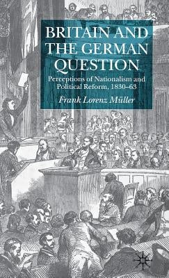 Britain and the German Question: Perceptions of Nationalism and Political Reform, 1830-1863 by Müller, F.