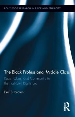 The Black Professional Middle Class: Race, Class, and Community in the Post-Civil Rights Era by Brown, Eric S.