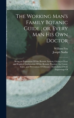 The Working Man's Family Botanic Guide; or, Every man his own Doctor: Being an Exposition Of the Botanic System, Giving a Clear and Explicit Explanati by Fox, William