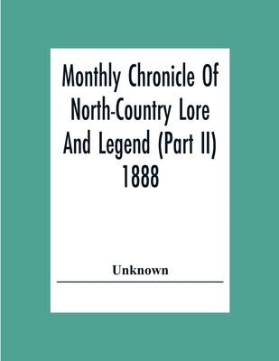 Monthly Chronicle Of North-Country Lore And Legend (Part Ii) 1888 by Unknown