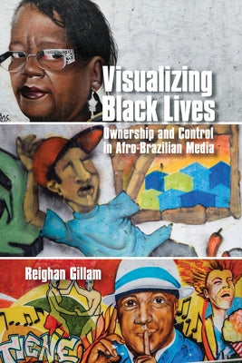 Visualizing Black Lives: Ownership and Control in Afro-Brazilian Media by Gillam, Reighan