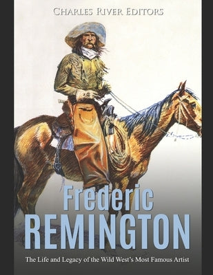 Frederic Remington: The Life and Legacy of the Wild West's Most Famous Artist by Charles River