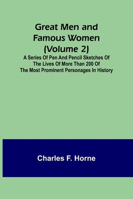 Great Men and Famous Women (Volume 2); A series of pen and pencil sketches of the lives of more than 200 of the most prominent personages in History by F. Horne, Charles