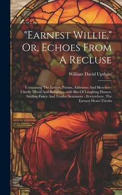 "earnest Willie," Or, Echoes From A Recluse: Containing The Letters, Poems, Addresses And Sketches--chiefly Moral And Religious--with Bits Of Laughing by Upshaw, William David