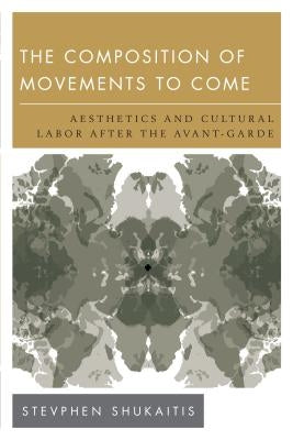 The Composition of Movements to Come: Aesthetics and Cultural Labour After the Avant-Garde by Shukaitis, Stevphen