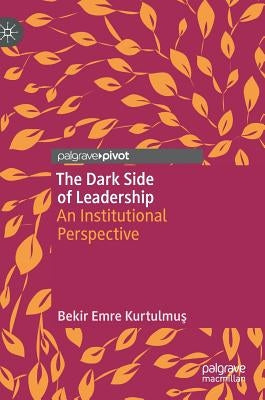 The Dark Side of Leadership: An Institutional Perspective by Kurtulmuş, Bekir Emre