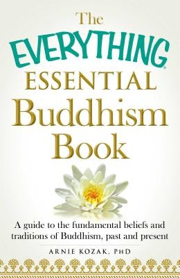 The Everything Essential Buddhism Book: A Guide to the Fundamental Beliefs and Traditions of Buddhism, Past and Present by Kozak, Arnie