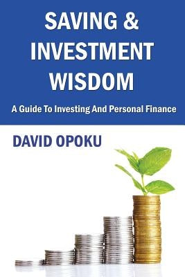 Saving and Investment Wisdom: A Guide To Investing And Personal Finance by Opoku, David