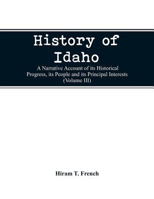 History of Idaho; a narrative account of its historical progress, its people and its principal interests (Volume III) by French, Hiram T.