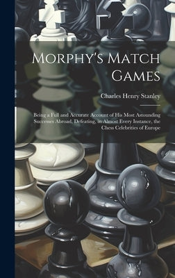Morphy's Match Games: Being a Full and Accurate Account of His Most Astounding Successes Abroad, Defeating, in Almost Every Instance, the Ch by Stanley, Charles Henry