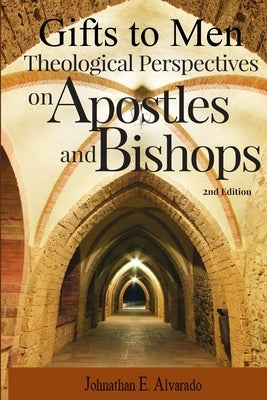 Gifts to Men: Theological Perspectives on Apostles and Bishops: Theological Perspectives on: Theological Perspectives: by Alvarado, Johnathan E.