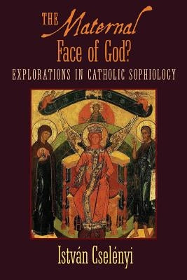 The Maternal Face of God?: Explorations in Catholic Sophiology by Cselenyi, Istvan