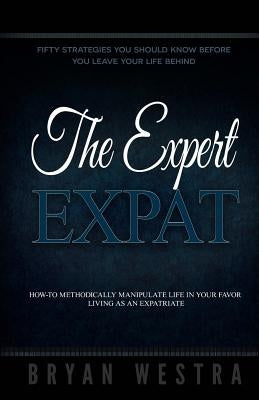 The Expert Expat: How-To Methodically Manipulate Life In Your Favor Living As An Expatriate by Westra, Bryan