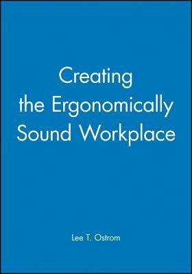 Creating the Ergonomically Sound Workplace by Ostrom, Lee T.