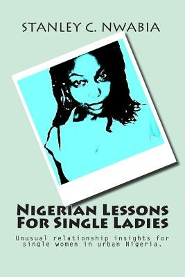 Nigerian Lessons For Single Ladies: Unusual relationship insights for single women in urban Nigeria by Nwabia, Stanley Chidozie