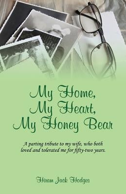My Home, My Heart, My Honey Bear: A parting tribute to my wife, who both loved and tolerated me for fifty-two years. by Hodges, Hiram Jack
