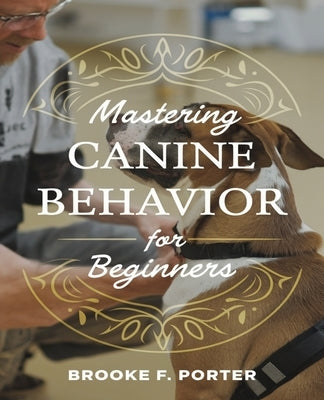 Mastering Canine Behavior for beginners: A Comprehensive Journey into Effective Dog Training Techniques for All Owners by Porter, Brooke F.