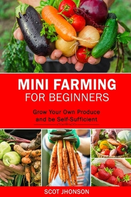 Mini Farming for Beginners: Grow Your Own Produce and be Self-Sufficient by Jhonson, Scot