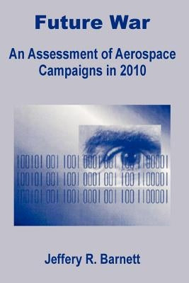 Future War: An Assessment of Aerospace Campaigns in 2010 by Barnett, Jeffery R.