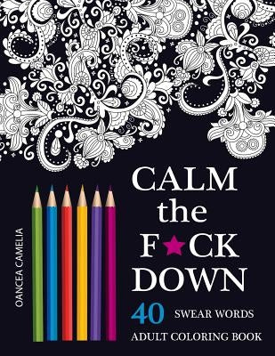 Calm the F*ck Down: An Inappropriate And Humorous Adult Coloring Book by Camelia, Oancea