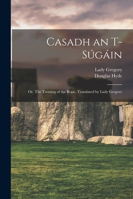 Casadh an T-súgáin; or, The Twisting of the Rope. Translated by Lady Gregory by Gregory, Lady