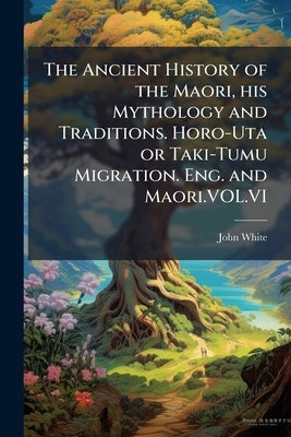The Ancient History of the Maori, his Mythology and Traditions. Horo-Uta or Taki-Tumu Migration. Eng. and Maori.VOL.VI by White, John