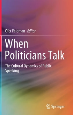 When Politicians Talk: The Cultural Dynamics of Public Speaking by Feldman, Ofer