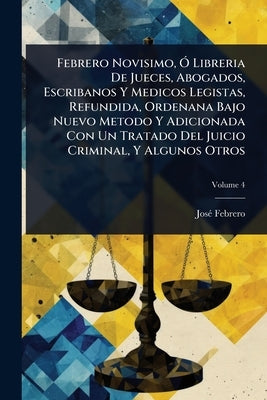 Febrero Novisimo, Ã" Libreria De Jueces, Abogados, Escribanos Y Medicos Legistas, Refundida, Ordenana Bajo Nuevo Metodo Y Adicionada Con Un Tratado De by Febrero, Josã(c)