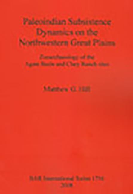 Paleoindian Subsistence Dynamics on the Northwestern Great Plains: Zooarchaeology of the Agate Basin and Clary Ranch by Hill, Matthew G.