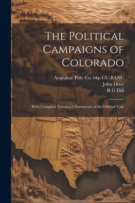 The Political Campaigns of Colorado: With Complete Tabulated Statements of the Official Vote by Dove, John