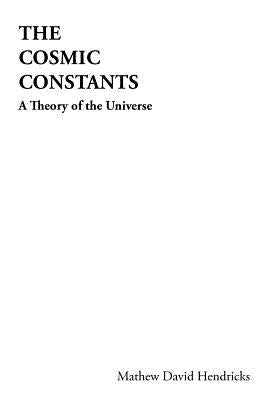 The Cosmic Constants: A Theory of the Universe by Hendricks, Mathew David