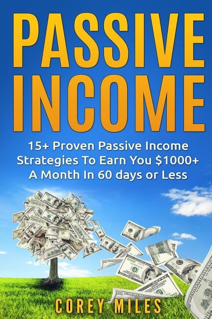 Passive Income: 15+ Proven Passive To Earn You $1000 Per Month In 60 days in Less by Miles, Corey